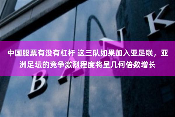 中国股票有没有杠杆 这三队如果加入亚足联，亚洲足坛的竞争激烈程度将呈几何倍数增长