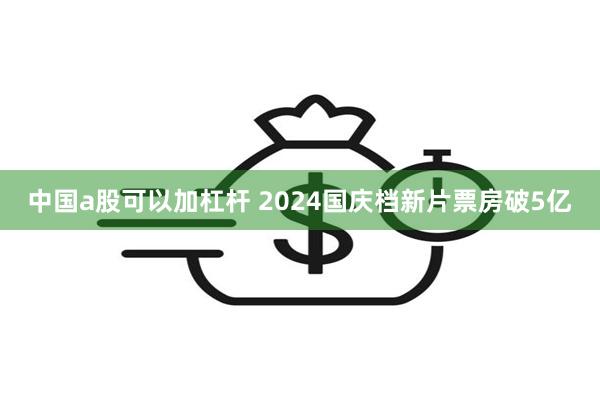 中国a股可以加杠杆 2024国庆档新片票房破5亿