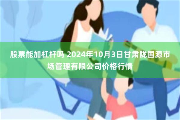 股票能加杠杆吗 2024年10月3日甘肃陇国源市场管理有限公司价格行情