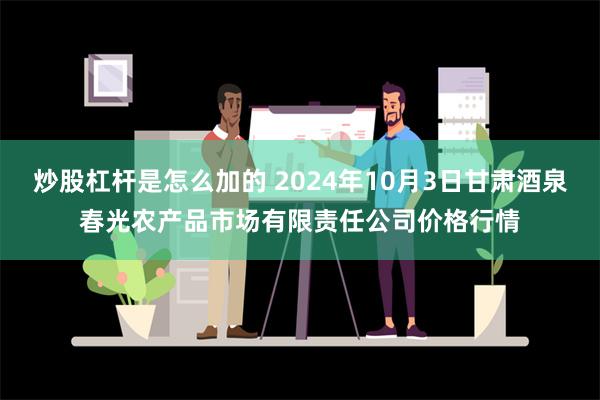 炒股杠杆是怎么加的 2024年10月3日甘肃酒泉春光农产品市场有限责任公司价格行情