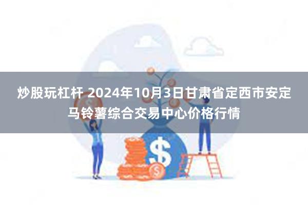 炒股玩杠杆 2024年10月3日甘肃省定西市安定马铃薯综合交易中心价格行情