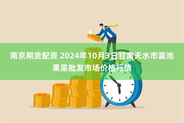 南京期货配资 2024年10月3日甘肃天水市瀛池果菜批发市场价格行情