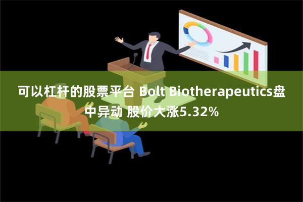 可以杠杆的股票平台 Bolt Biotherapeutics盘中异动 股价大涨5.32%