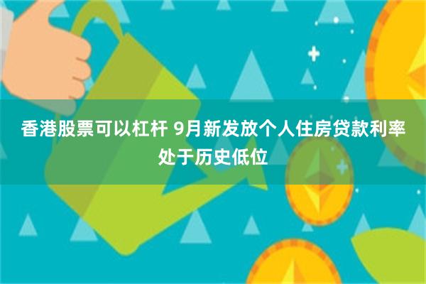 香港股票可以杠杆 9月新发放个人住房贷款利率处于历史低位