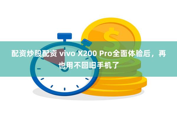 配资炒股配资 vivo X200 Pro全面体验后，再也用不回旧手机了