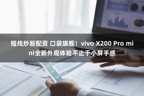 短线炒股配资 口袋旗舰！vivo X200 Pro mini全新外观体验不止于小屏手感