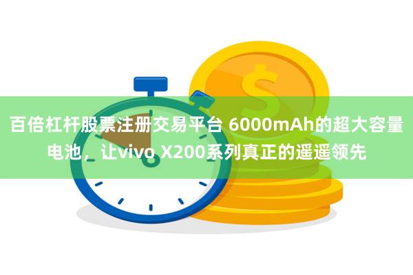 百倍杠杆股票注册交易平台 6000mAh的超大容量电池，让vivo X200系列真正的遥遥领先