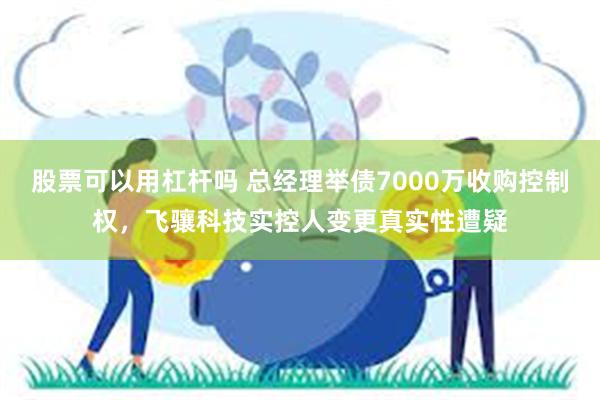 股票可以用杠杆吗 总经理举债7000万收购控制权，飞骧科技实控人变更真实性遭疑