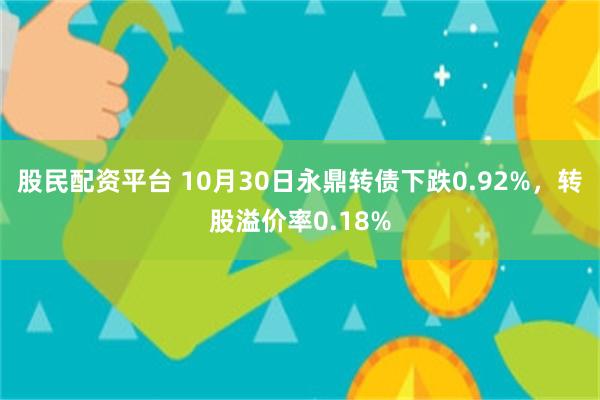 股民配资平台 10月30日永鼎转债下跌0.92%，转股溢价率0.18%