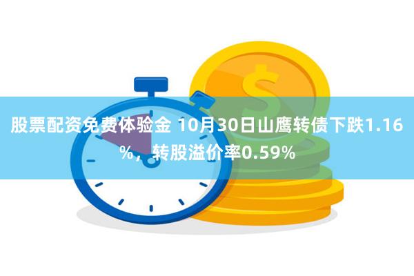 股票配资免费体验金 10月30日山鹰转债下跌1.16%，转股溢价率0.59%