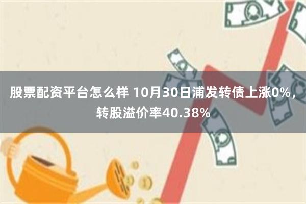 股票配资平台怎么样 10月30日浦发转债上涨0%，转股溢价率40.38%