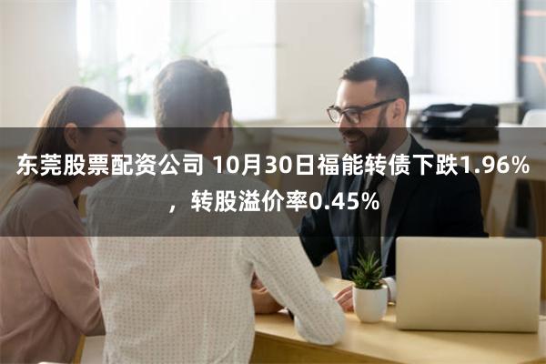 东莞股票配资公司 10月30日福能转债下跌1.96%，转股溢价率0.45%