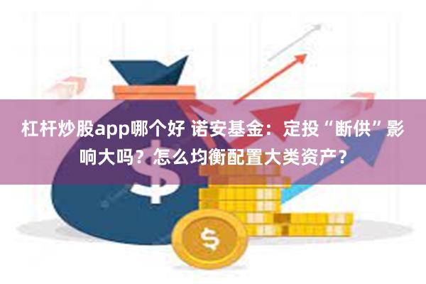 杠杆炒股app哪个好 诺安基金：定投“断供”影响大吗？怎么均衡配置大类资产？