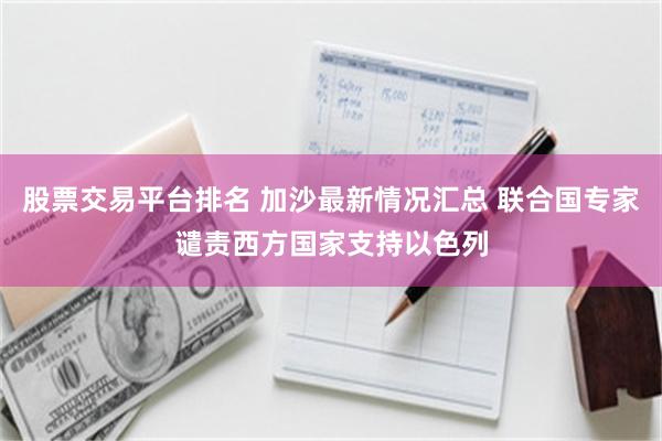 股票交易平台排名 加沙最新情况汇总 联合国专家谴责西方国家支持以色列