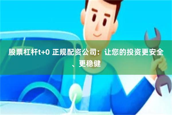 股票杠杆t+0 正规配资公司：让您的投资更安全、更稳健