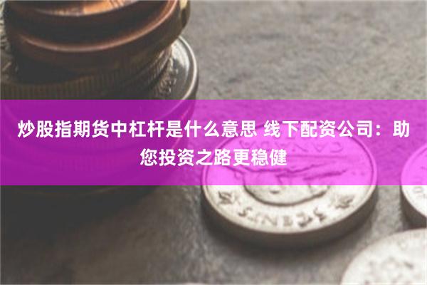 炒股指期货中杠杆是什么意思 线下配资公司：助您投资之路更稳健