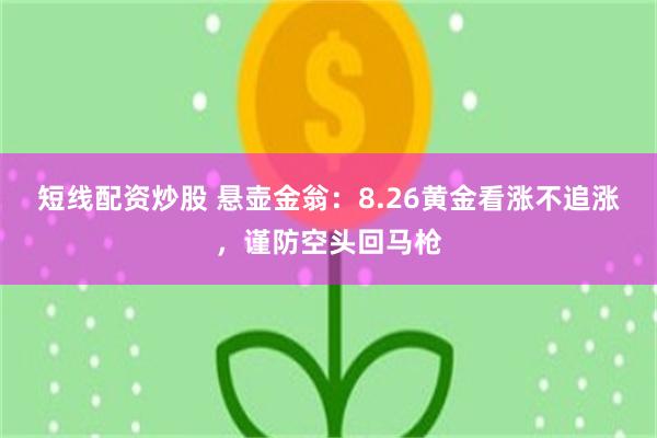 短线配资炒股 悬壶金翁：8.26黄金看涨不追涨，谨防空头回马枪