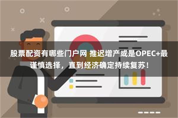 股票配资有哪些门户网 推迟增产或是OPEC+最谨慎选择，直到经济确定持续复苏！