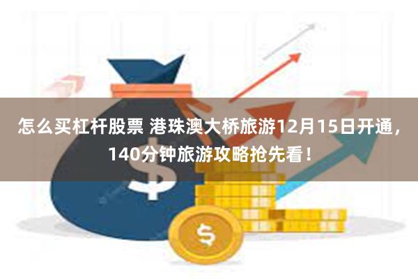 怎么买杠杆股票 港珠澳大桥旅游12月15日开通，140分钟旅游攻略抢先看！