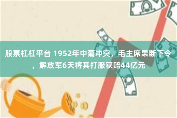 股票杠杠平台 1952年中葡冲突，毛主席果断下令，解放军6天将其打服获赔44亿元