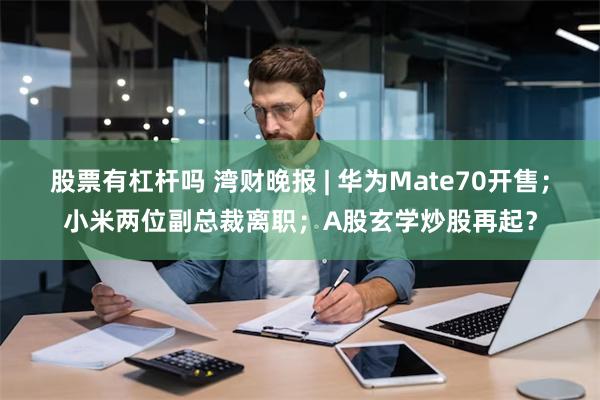 股票有杠杆吗 湾财晚报 | 华为Mate70开售；小米两位副总裁离职；A股玄学炒股再起？