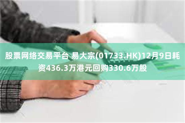 股票网络交易平台 易大宗(01733.HK)12月9日耗资436.3万港元回购330.6万股