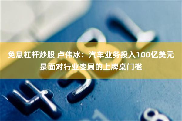 免息杠杆炒股 卢伟冰：汽车业务投入100亿美元是面对行业变局