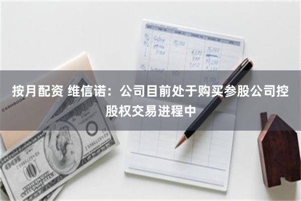 按月配资 维信诺：公司目前处于购买参股公司控股权交易进程中