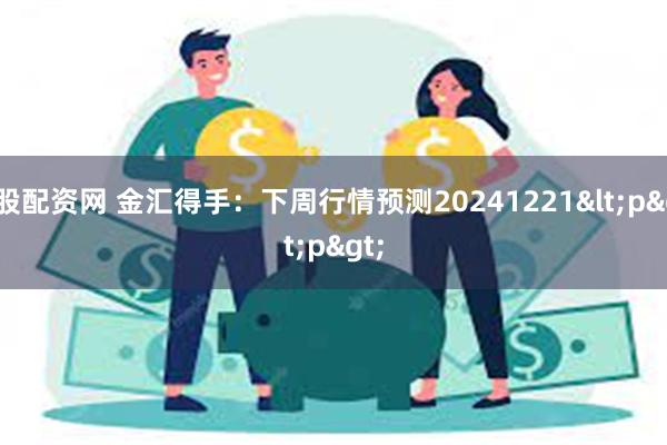 牛股配资网 金汇得手：下周行情预测20241221<p>
<p>