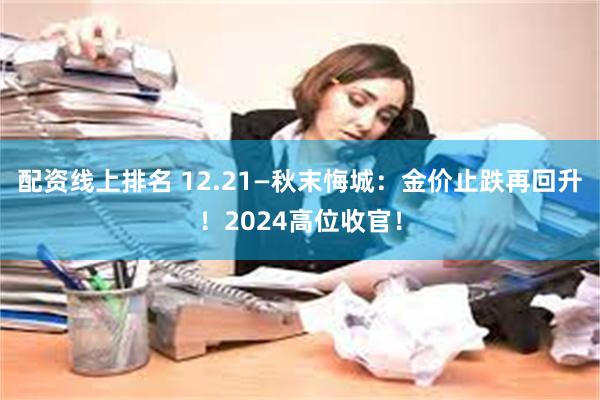 配资线上排名 12.21—秋末悔城：金价止跌再回升！2024