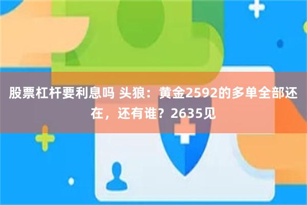 股票杠杆要利息吗 头狼：黄金2592的多单全部还在，还有谁？