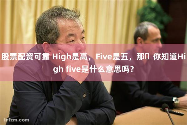 股票配资可靠 High是高，Five是五，那​你知道High five是什么意思吗？