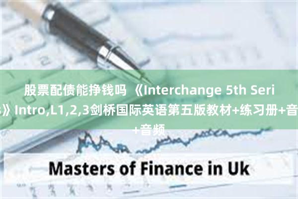 股票配债能挣钱吗 《Interchange 5th Series》Intro,L1,2,3剑桥国际英语第五版教材+练习册+音频