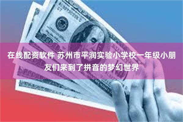 在线配资软件 苏州市平润实验小学校一年级小朋友们来到了拼音的梦幻世界