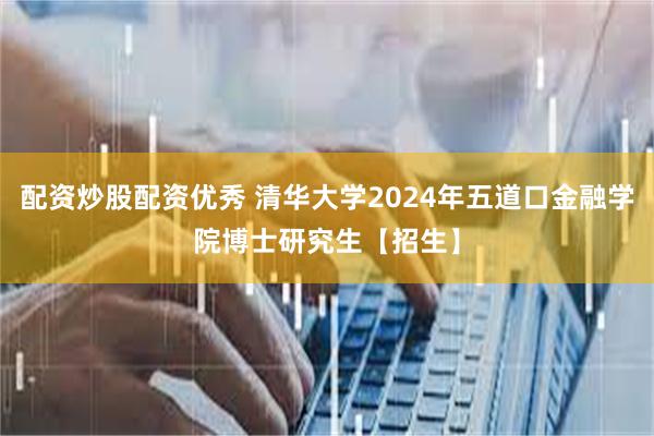 配资炒股配资优秀 清华大学2024年五道口金融学院博士研究生【招生】