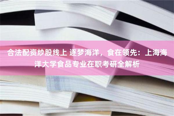 合法配资炒股线上 逐梦海洋，食在领先：上海海洋大学食品专业在职考研全解析