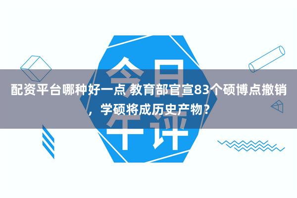 配资平台哪种好一点 教育部官宣83个硕博点撤销，学硕将成历史产物？