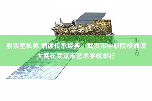 股票型私募 诵读传承经典，武汉市中职院校诵读大赛在武汉市艺术学校举行