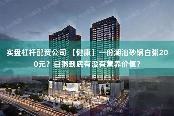 实盘杠杆配资公司 【健康】一份潮汕砂锅白粥200元？白粥到底有没有营养价值？