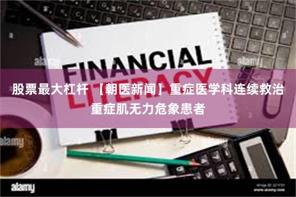 股票最大杠杆 【朝医新闻】重症医学科连续救治重症肌无力危象患者