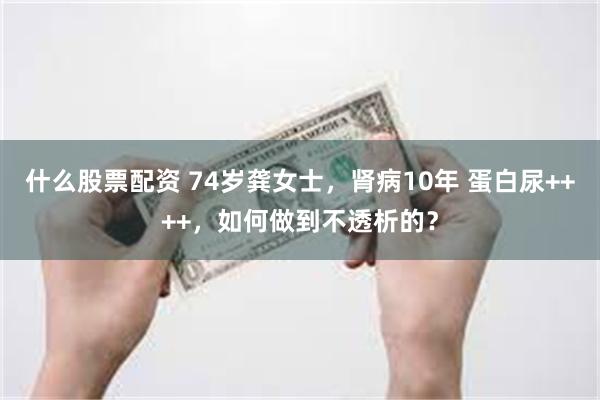 什么股票配资 74岁龚女士，肾病10年 蛋白尿++++，如何做到不透析的？