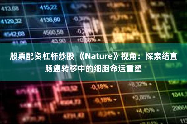 股票配资杠杆炒股 《Nature》视角：探索结直肠癌转移中的细胞命运重塑