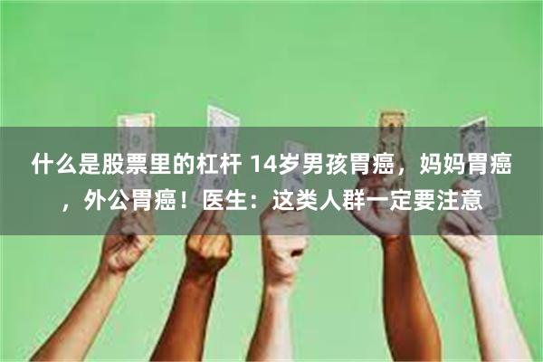 什么是股票里的杠杆 14岁男孩胃癌，妈妈胃癌，外公胃癌！医生：这类人群一定要注意