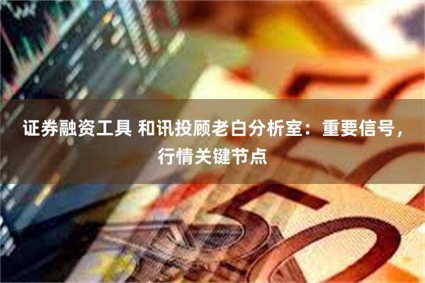 证券融资工具 和讯投顾老白分析室：重要信号，行情关键节点