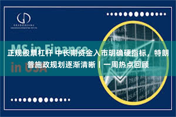 正规股票杠杆 中长期资金入市明确硬指标，特朗普施政规划逐渐清晰丨一周热点回顾