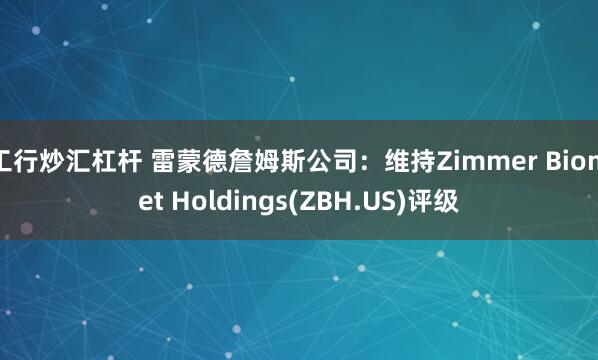 工行炒汇杠杆 雷蒙德詹姆斯公司：维持Zimmer Biomet Holdings(ZBH.US)评级