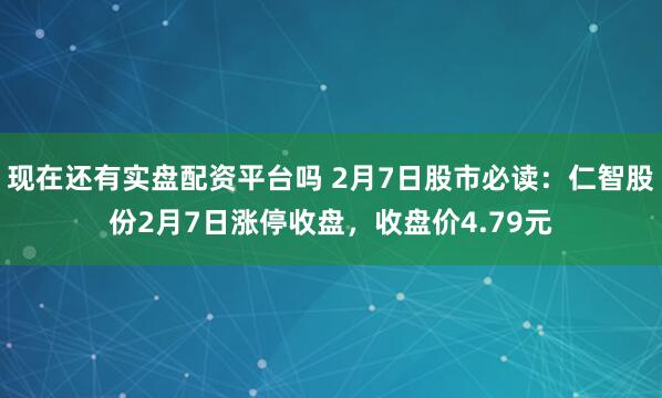 现在还有实盘配资平台吗 2月7日股市必读：仁智股份2月7日涨停收盘，收盘价4.79元