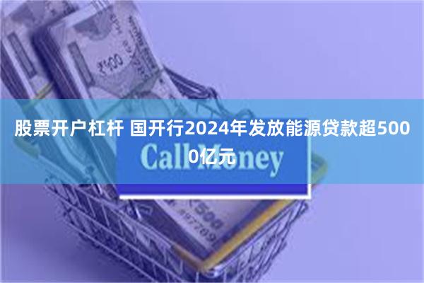 股票开户杠杆 国开行2024年发放能源贷款超5000亿元