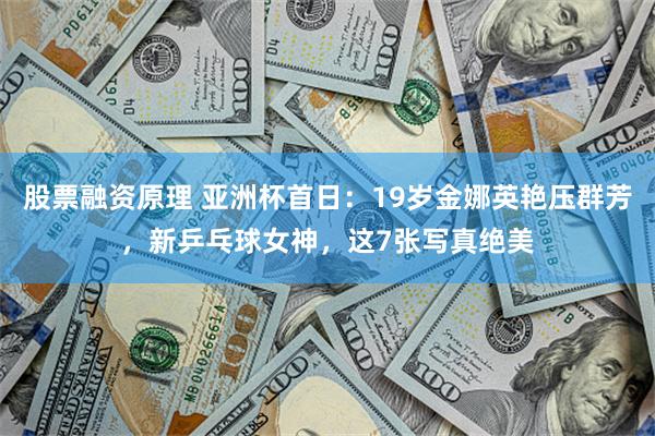 股票融资原理 亚洲杯首日：19岁金娜英艳压群芳，新乒乓球女神，这7张写真绝美