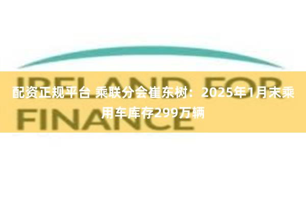 配资正规平台 乘联分会崔东树：2025年1月末乘用车库存299万辆